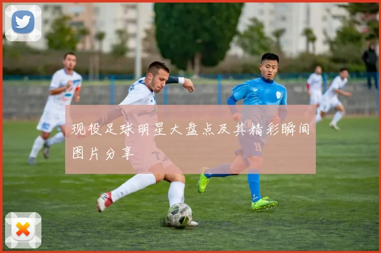现役足球明星大盘点及其精彩瞬间图片分享