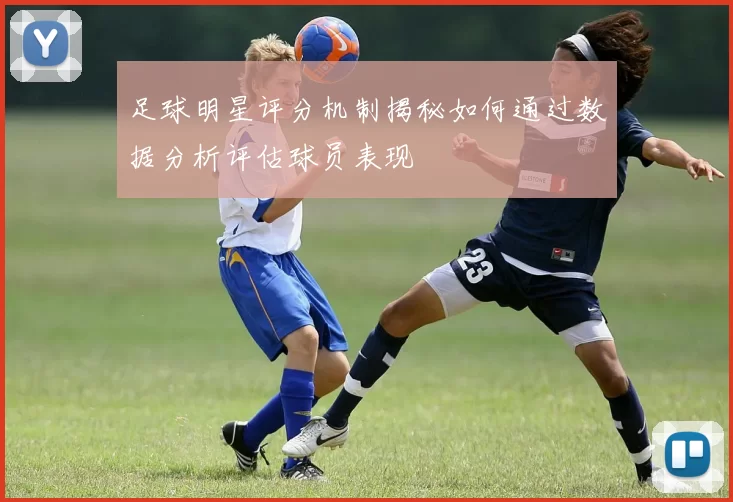 足球明星评分机制揭秘如何通过数据分析评估球员表现
