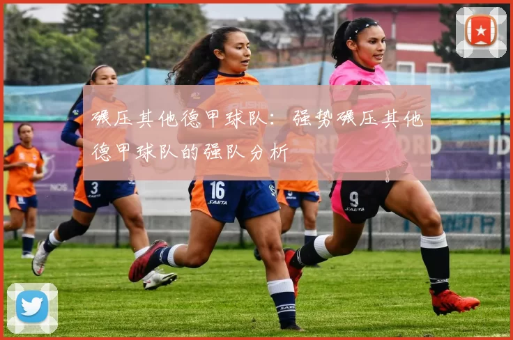 碾压其他德甲球队：强势碾压其他德甲球队的强队分析
