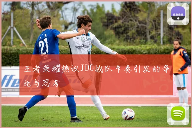 王者荣耀热议JDG战队节奏引发的争论与思考