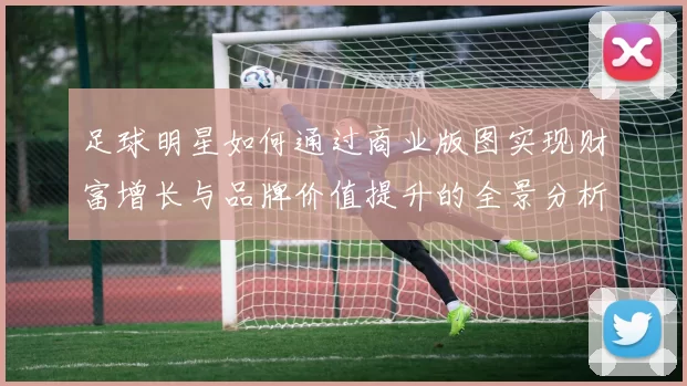 足球明星如何通过商业版图实现财富增长与品牌价值提升的全景分析