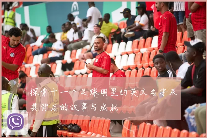 探索十一个足球明星的英文名字及其背后的故事与成就
