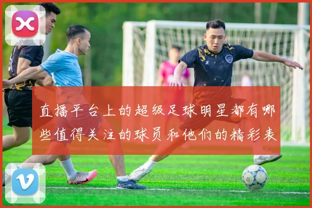 直播平台上的超级足球明星都有哪些值得关注的球员和他们的精彩表现