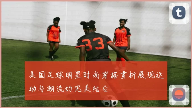 美国足球明星时尚穿搭赏析展现运动与潮流的完美结合