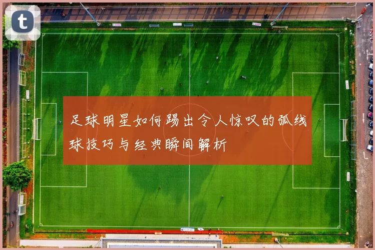 足球明星如何踢出令人惊叹的弧线球技巧与经典瞬间解析