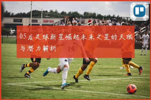 05后足球新星崛起未来之星的天赋与潜力解析