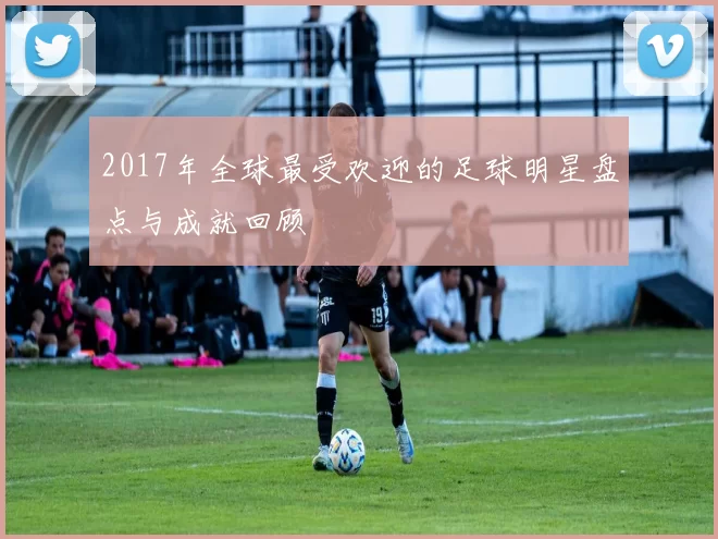 2017年全球最受欢迎的足球明星盘点与成就回顾