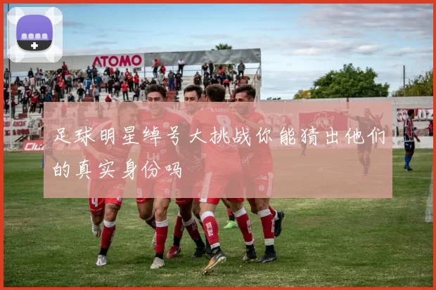 足球明星绰号大挑战你能猜出他们的真实身份吗