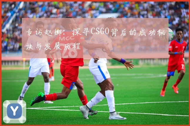 专访赵娜：探寻CSGO背后的成功秘诀与发展历程
