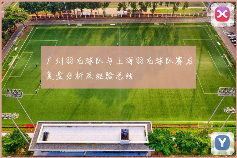 广州羽毛球队与上海羽毛球队赛后复盘分析及经验总结