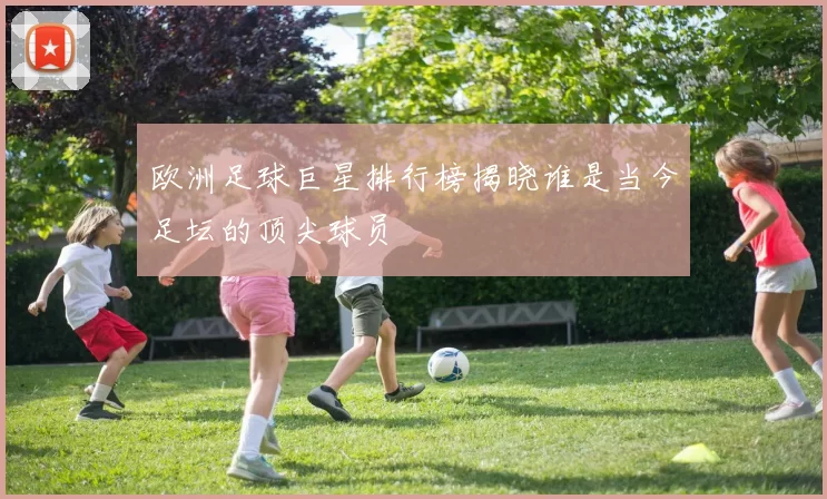 欧洲足球巨星排行榜揭晓谁是当今足坛的顶尖球员