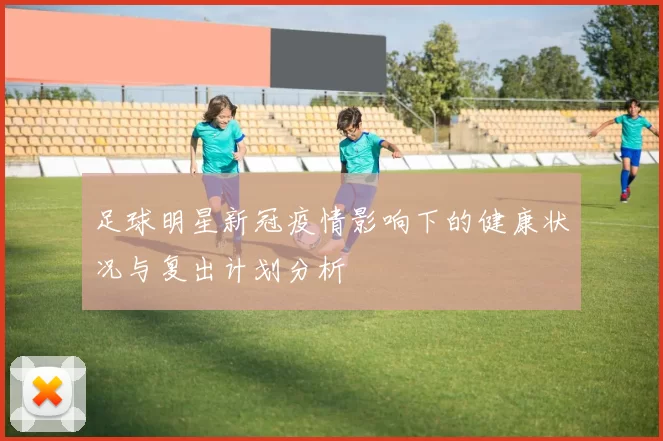 足球明星新冠疫情影响下的健康状况与复出计划分析