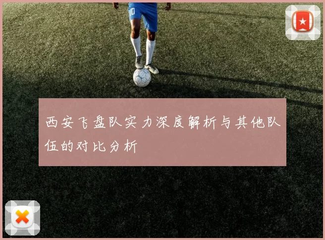 西安飞盘队实力深度解析与其他队伍的对比分析