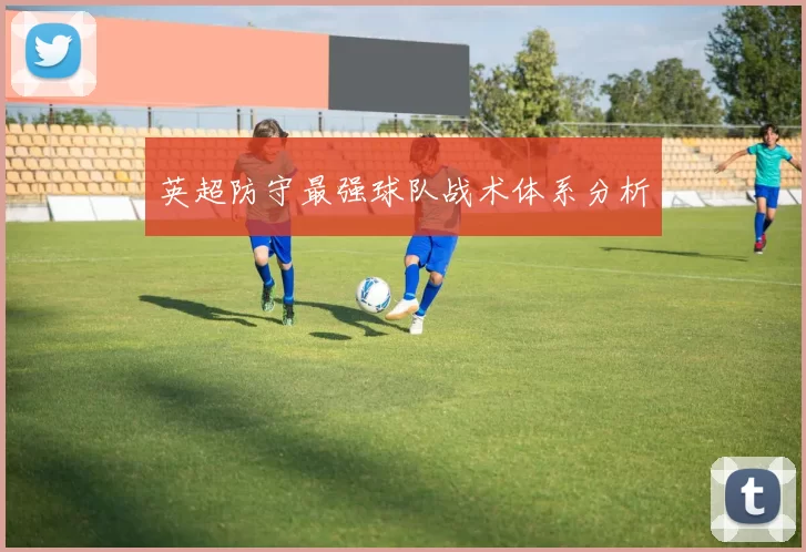 英超防守最强球队战术体系分析