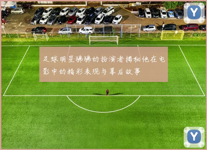 足球明星狒狒的扮演者揭秘他在电影中的精彩表现与幕后故事