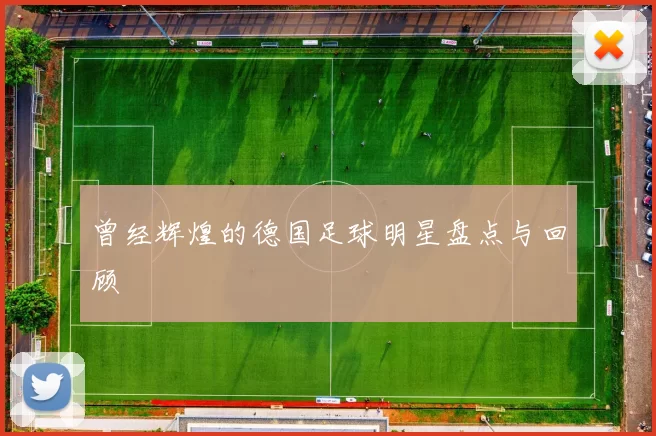 曾经辉煌的德国足球明星盘点与回顾