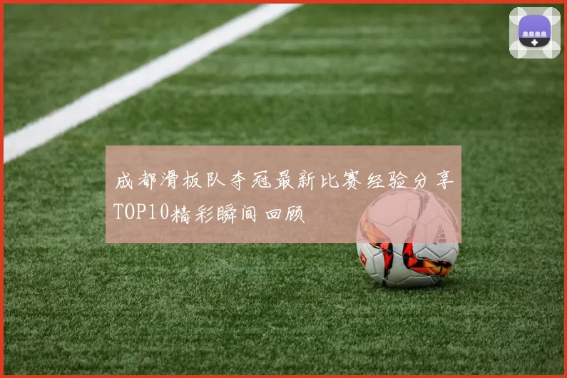 成都滑板队夺冠最新比赛经验分享TOP10精彩瞬间回顾