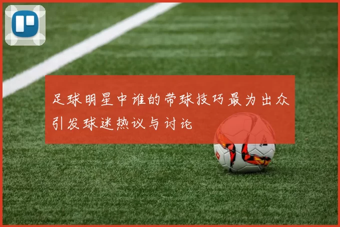 足球明星中谁的带球技巧最为出众引发球迷热议与讨论