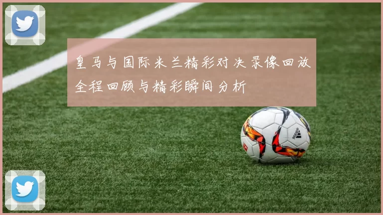 皇马与国际米兰精彩对决录像回放全程回顾与精彩瞬间分析