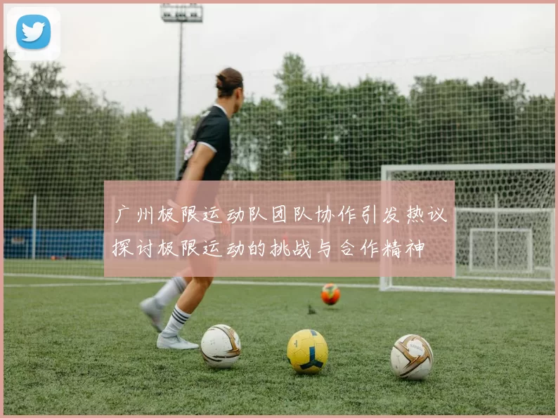 广州极限运动队团队协作引发热议探讨极限运动的挑战与合作精神