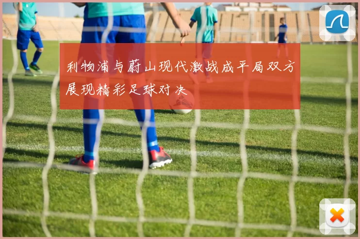 利物浦与蔚山现代激战成平局双方展现精彩足球对决