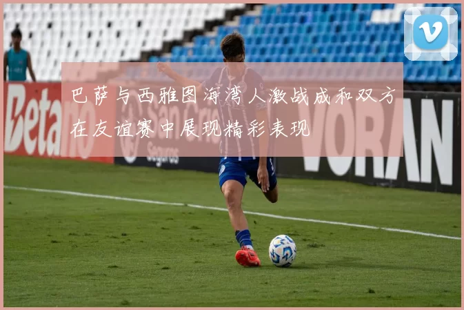 巴萨与西雅图海湾人激战成和双方在友谊赛中展现精彩表现