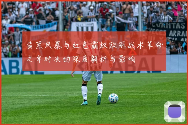 黄黑风暴与红色霸权欧冠战术革命之年对决的深度解析与影响