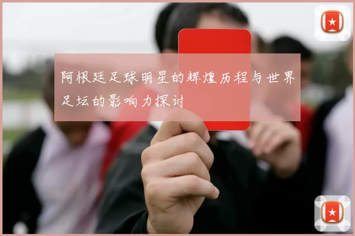 阿根廷足球明星的辉煌历程与世界足坛的影响力探讨