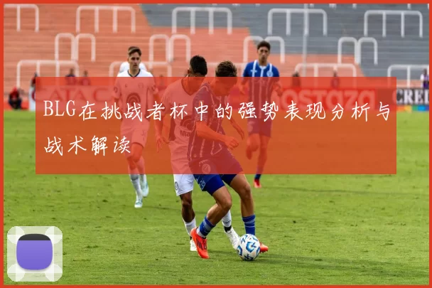 BLG在挑战者杯中的强势表现分析与战术解读