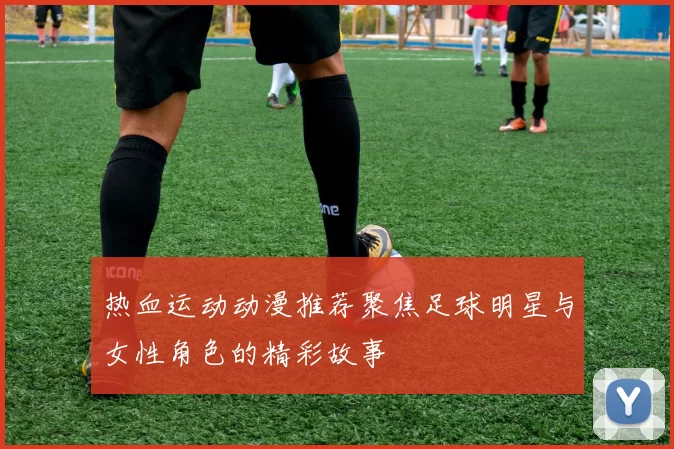 热血运动动漫推荐聚焦足球明星与女性角色的精彩故事