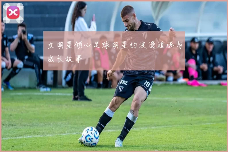 女明星倾心足球明星的浪漫追逐与成长故事