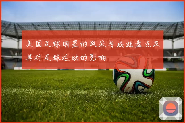 美国足球明星的风采与成就盘点及其对足球运动的影响