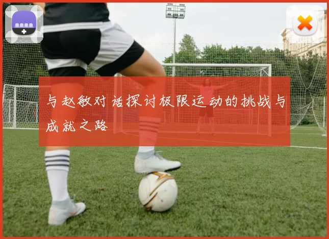 与赵敏对话探讨极限运动的挑战与成就之路