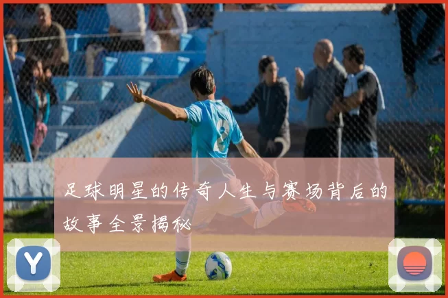 足球明星的传奇人生与赛场背后的故事全景揭秘