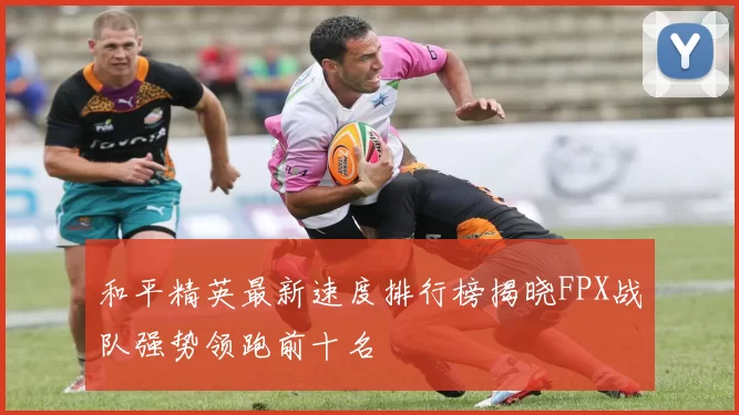 和平精英最新速度排行榜揭晓FPX战队强势领跑前十名