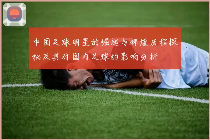 中国足球明星的崛起与辉煌历程探秘及其对国内足球的影响分析