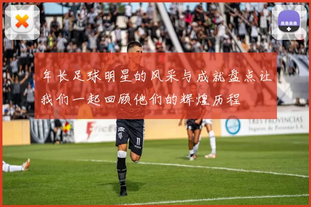 年长足球明星的风采与成就盘点让我们一起回顾他们的辉煌历程
