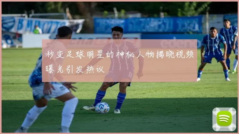 秒变足球明星的神秘人物揭晓视频曝光引发热议