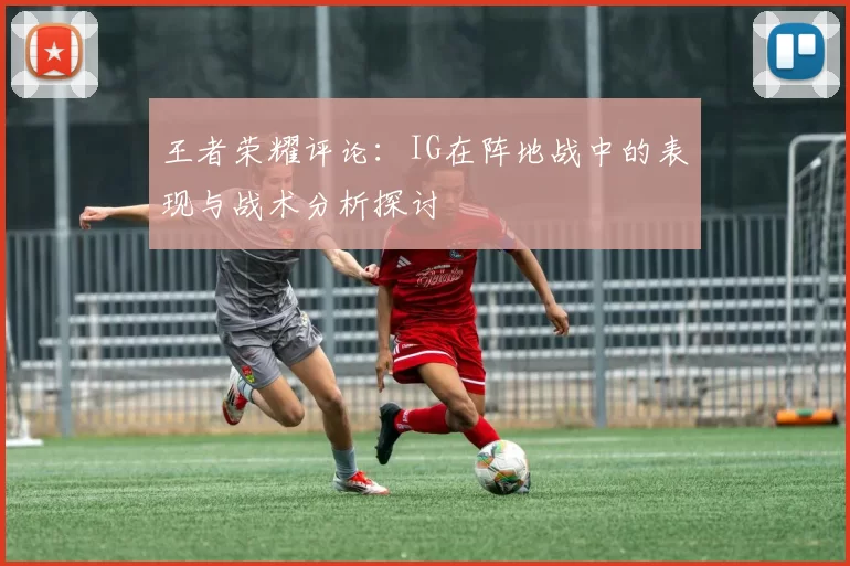 王者荣耀评论：IG在阵地战中的表现与战术分析探讨