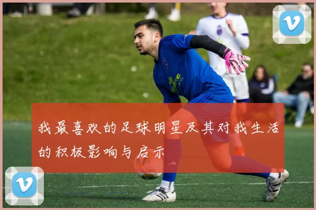 我最喜欢的足球明星及其对我生活的积极影响与启示