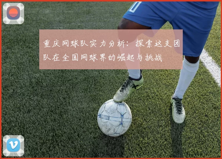 重庆网球队实力分析：探索这支团队在全国网球界的崛起与挑战