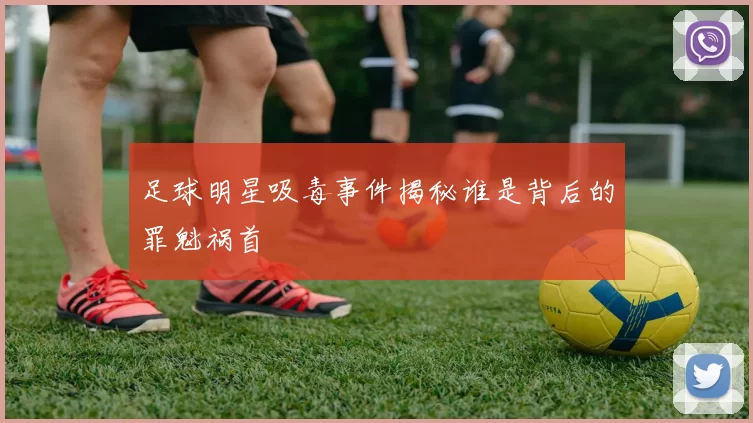 足球明星吸毒事件揭秘谁是背后的罪魁祸首