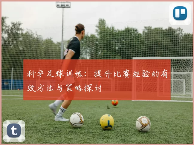 科学足球训练：提升比赛经验的有效方法与策略探讨