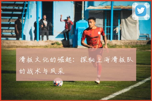 滑板文化的崛起：探秘上海滑板队的战术与风采
