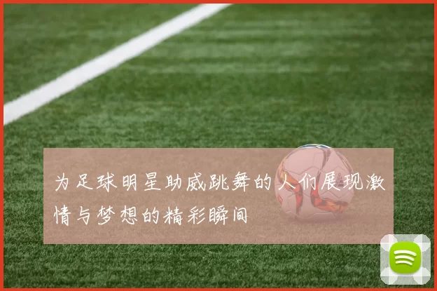 为足球明星助威跳舞的人们展现激情与梦想的精彩瞬间
