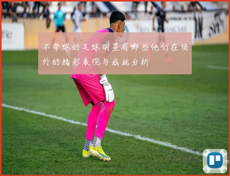 不带球的足球明星有哪些他们在场外的精彩表现与成就分析