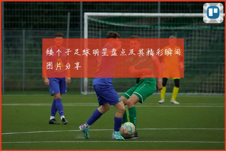 矮个子足球明星盘点及其精彩瞬间图片分享