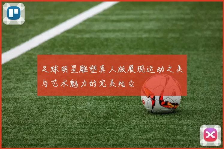 足球明星雕塑真人版展现运动之美与艺术魅力的完美结合
