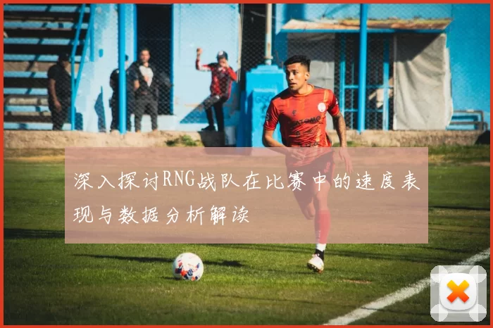 深入探讨RNG战队在比赛中的速度表现与数据分析解读
