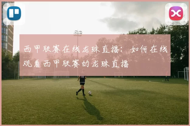 西甲联赛在线龙珠直播：如何在线观看西甲联赛的龙珠直播